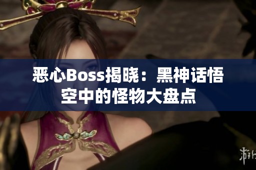 恶心Boss揭晓：黑神话悟空中的怪物大盘点