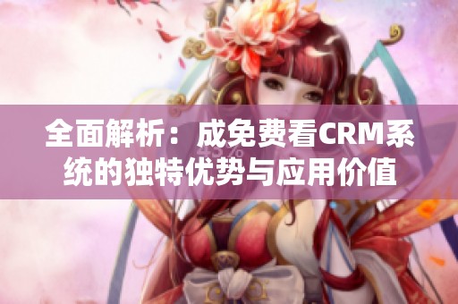 全面解析：成免费看CRM系统的独特优势与应用价值