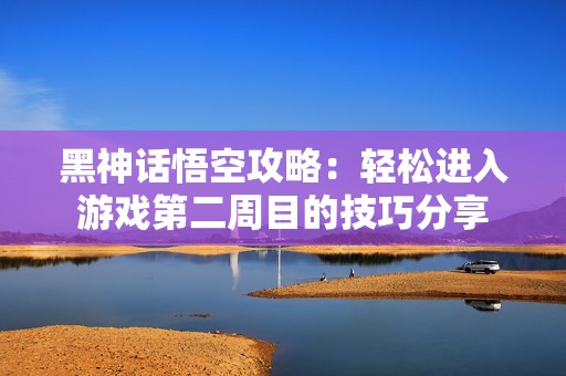 黑神话悟空攻略：轻松进入游戏第二周目的技巧分享