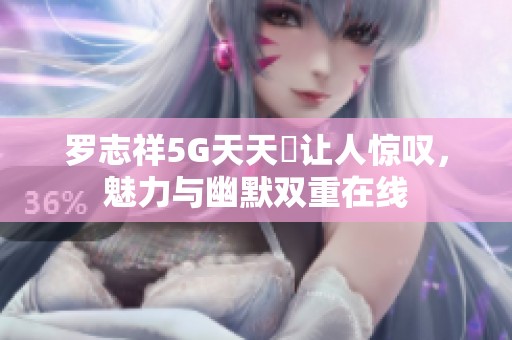 罗志祥5G天天奭让人惊叹，魅力与幽默双重在线