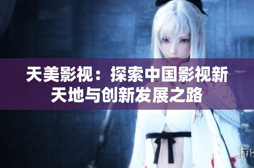 天美影视：探索中国影视新天地与创新发展之路