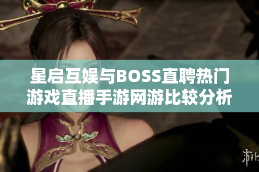 星启互娱与BOSS直聘热门游戏直播手游网游比较分析