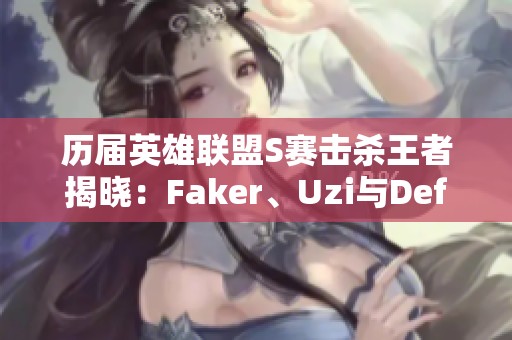 历届英雄联盟S赛击杀王者揭晓：Faker、Uzi与Deft名列前茅