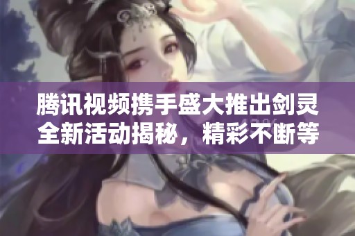 腾讯视频携手盛大推出剑灵全新活动揭秘，精彩不断等你来参与