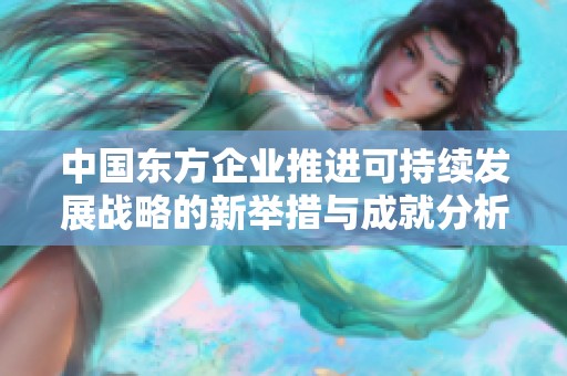 中国东方企业推进可持续发展战略的新举措与成就分析
