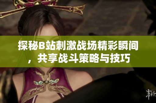 探秘B站刺激战场精彩瞬间，共享战斗策略与技巧