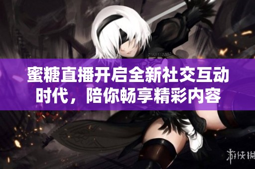 蜜糖直播开启全新社交互动时代，陪你畅享精彩内容