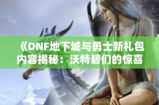 《DNF地下城与勇士新礼包内容揭秘：沃特碧们的惊喜和福利》