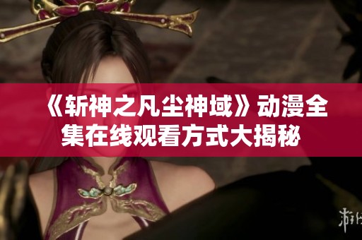 《斩神之凡尘神域》动漫全集在线观看方式大揭秘