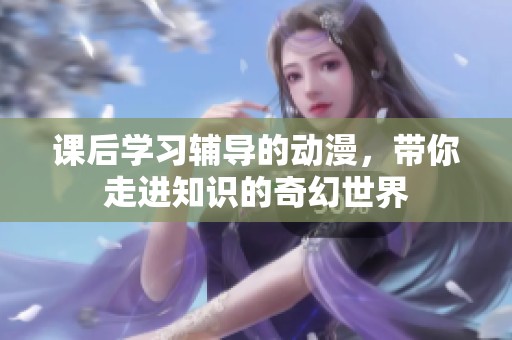 课后学习辅导的动漫，带你走进知识的奇幻世界
