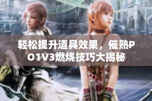 轻松提升道具效果，催熟PO1V3燃烧技巧大揭秘