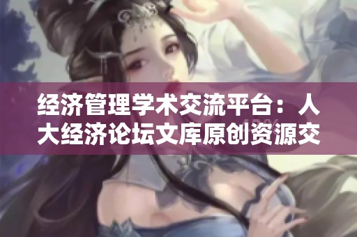 经济管理学术交流平台：人大经济论坛文库原创资源交易新动态