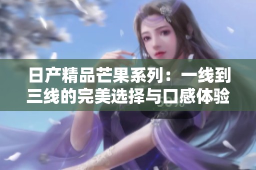 日产精品芒果系列：一线到三线的完美选择与口感体验
