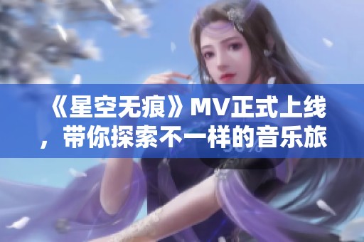 《星空无痕》MV正式上线，带你探索不一样的音乐旅程