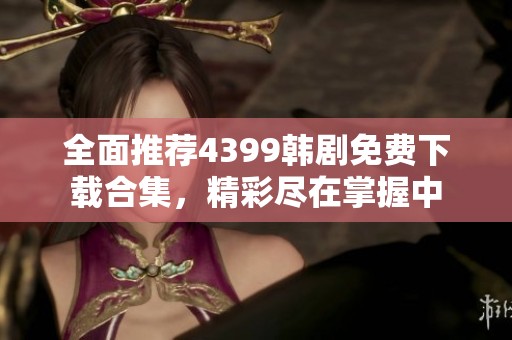 全面推荐4399韩剧免费下载合集，精彩尽在掌握中