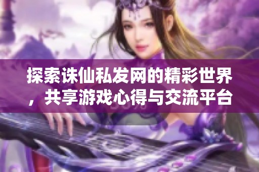 探索诛仙私发网的精彩世界，共享游戏心得与交流平台