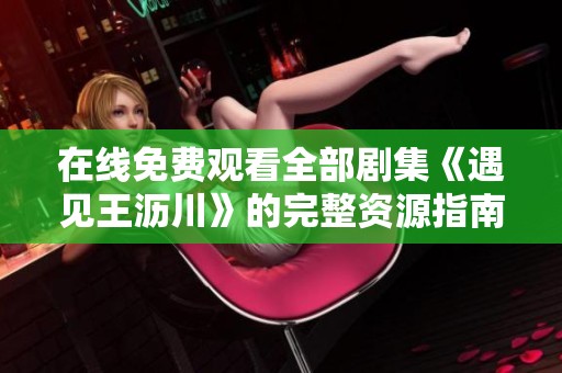 在线免费观看全部剧集《遇见王沥川》的完整资源指南
