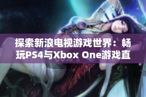 探索新浪电视游戏世界：畅玩PS4与Xbox One游戏直播攻略