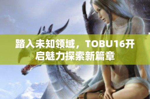 踏入未知领域，TOBU16开启魅力探索新篇章