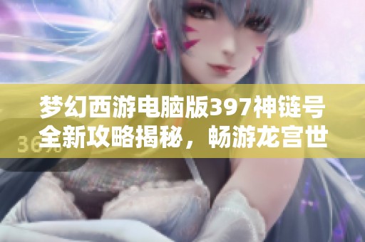 梦幻西游电脑版397神链号全新攻略揭秘，畅游龙宫世界