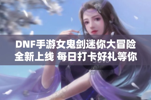 DNF手游女鬼剑迷你大冒险全新上线 每日打卡好礼等你来拿