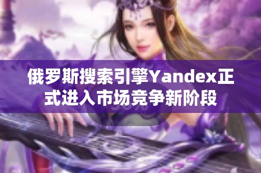 俄罗斯搜索引擎Yandex正式进入市场竞争新阶段