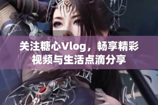 关注糖心Vlog，畅享精彩视频与生活点滴分享