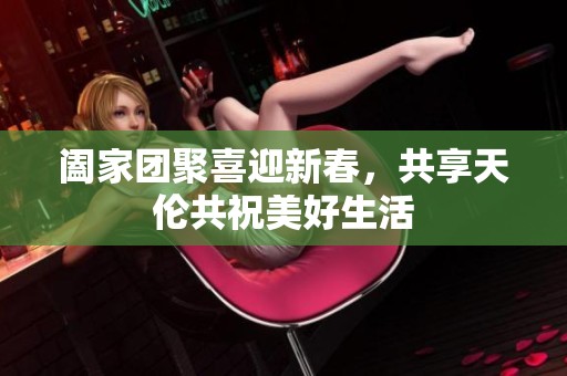 阖家团聚喜迎新春，共享天伦共祝美好生活