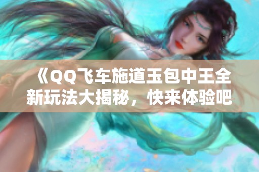 《QQ飞车施道玉包中王全新玩法大揭秘，快来体验吧》