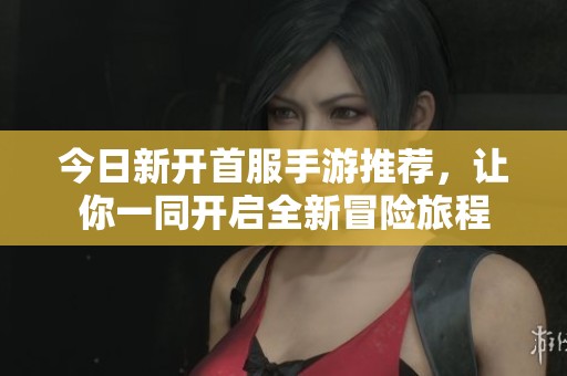 今日新开首服手游推荐，让你一同开启全新冒险旅程