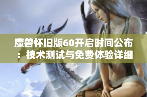 魔兽怀旧版60开启时间公布：技术测试与免费体验详细信息