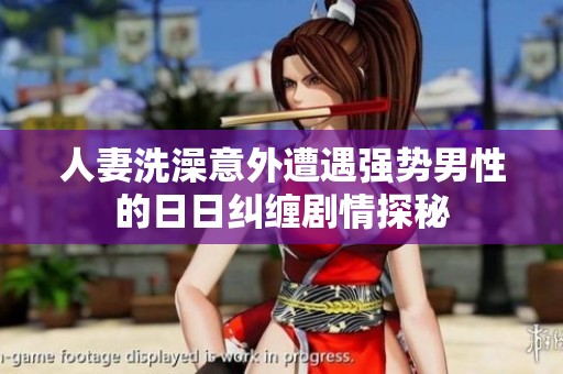 人妻洗澡意外遭遇强势男性的日日纠缠剧情探秘