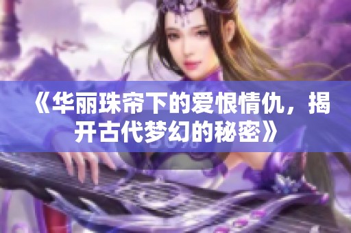 《华丽珠帘下的爱恨情仇，揭开古代梦幻的秘密》