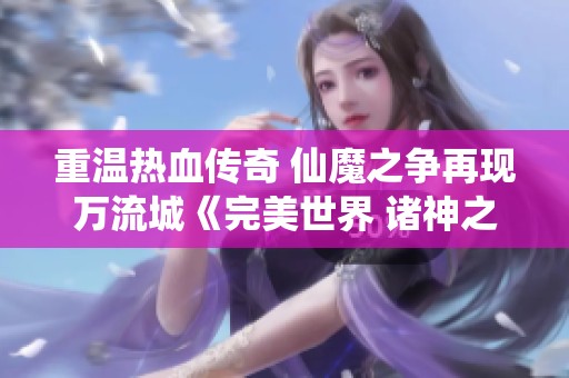 重温热血传奇 仙魔之争再现万流城《完美世界 诸神之战》盛大开启