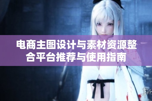 电商主图设计与素材资源整合平台推荐与使用指南