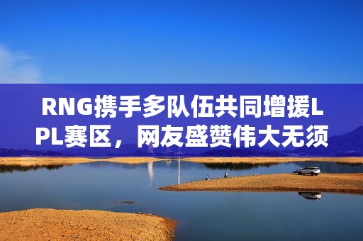 RNG携手多队伍共同增援LPL赛区，网友盛赞伟大无须赘言