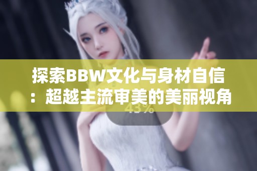 探索BBW文化与身材自信：超越主流审美的美丽视角