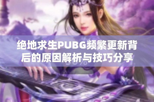 绝地求生PUBG频繁更新背后的原因解析与技巧分享