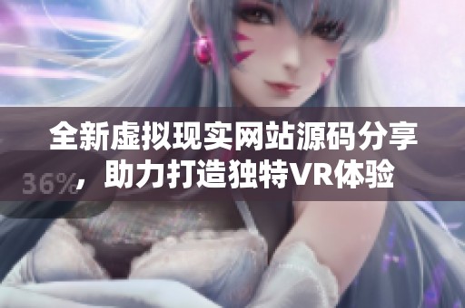 全新虚拟现实网站源码分享，助力打造独特VR体验