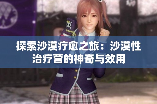 探索沙漠疗愈之旅：沙漠性治疗营的神奇与效用