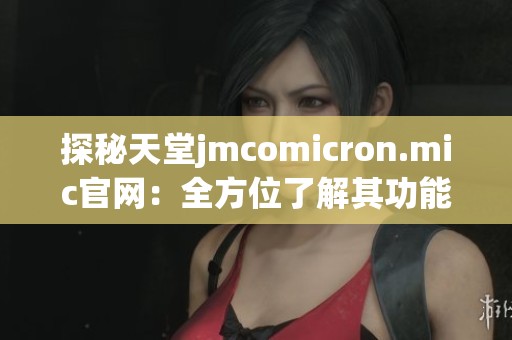 探秘天堂jmcomicron.mic官网：全方位了解其功能与特色