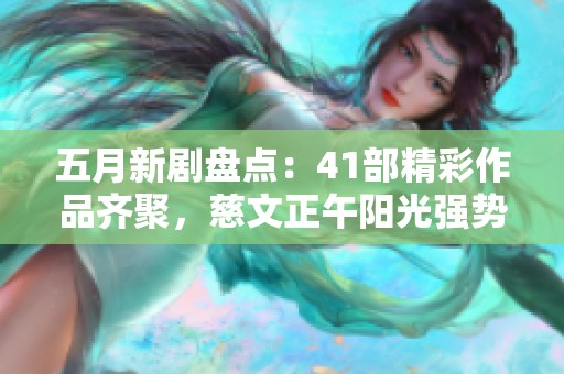 五月新剧盘点：41部精彩作品齐聚，慈文正午阳光强势回归