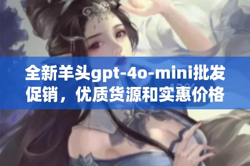 全新羊头gpt-4o-mini批发促销，优质货源和实惠价格尽在阿里巴巴