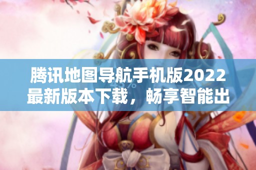 腾讯地图导航手机版2022最新版本下载，畅享智能出行体验