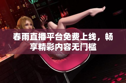 春雨直播平台免费上线，畅享精彩内容无门槛