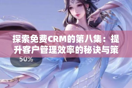 探索免费CRM的第八集：提升客户管理效率的秘诀与策略