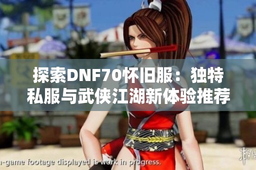 探索DNF70怀旧服：独特私服与武侠江湖新体验推荐