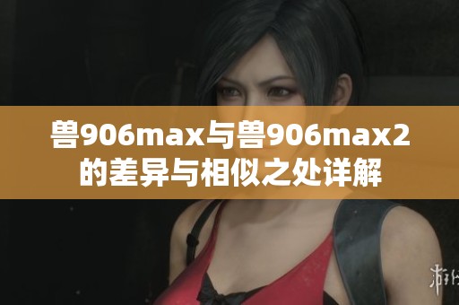 兽906max与兽906max2的差异与相似之处详解