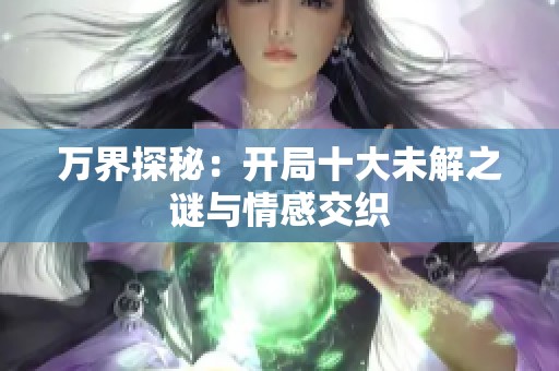 万界探秘：开局十大未解之谜与情感交织