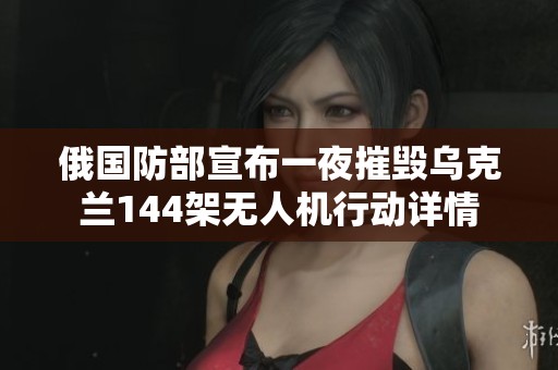 俄国防部宣布一夜摧毁乌克兰144架无人机行动详情